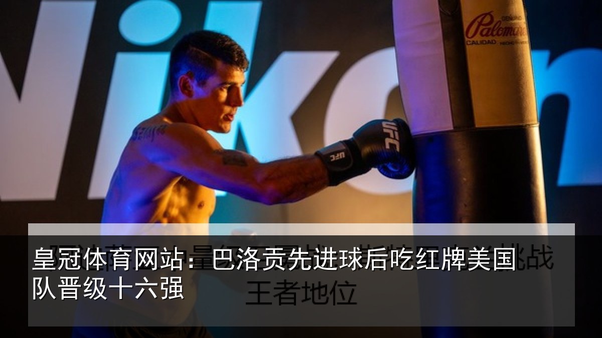 皇冠体育网站：巴洛贡先进球后吃红牌美国队晋级十六强
