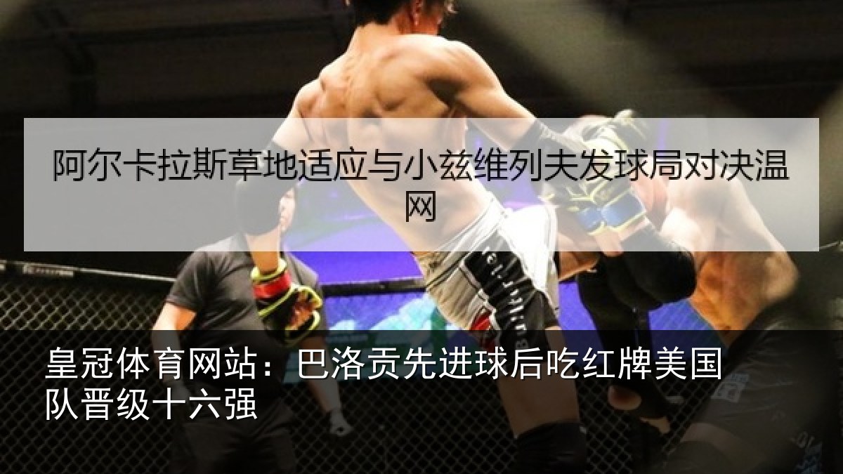 皇冠体育网站：巴洛贡先进球后吃红牌美国队晋级十六强