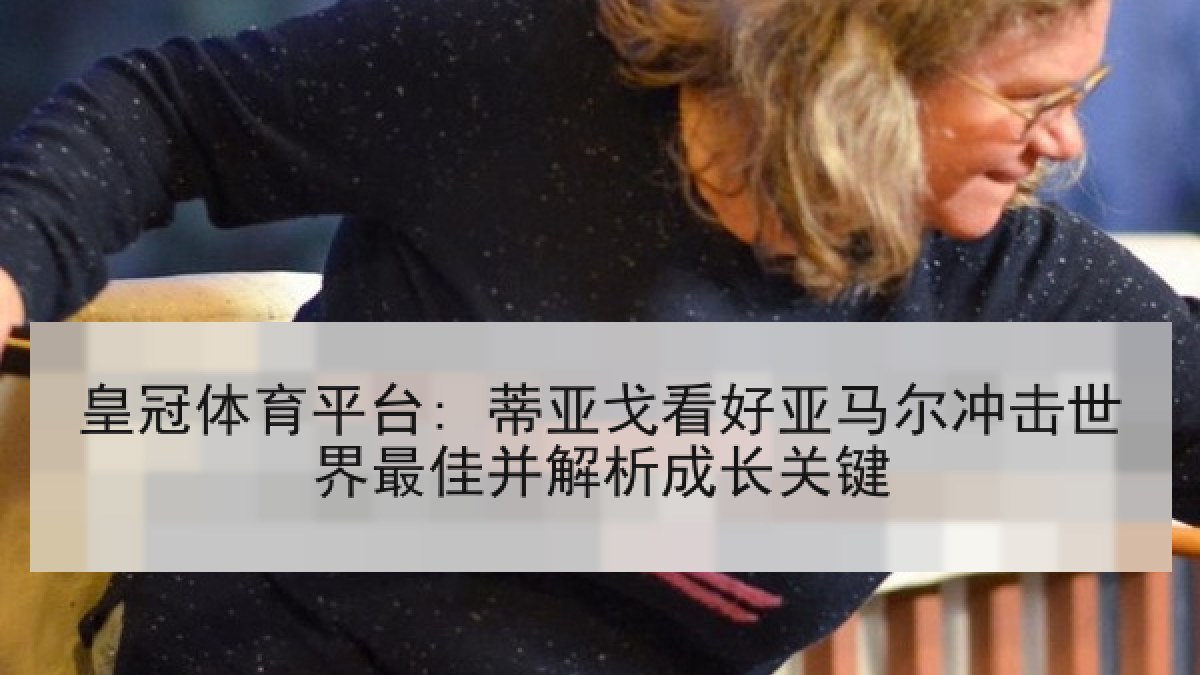 皇冠体育平台: 蒂亚戈看好亚马尔冲击世界最佳并解析成长关键