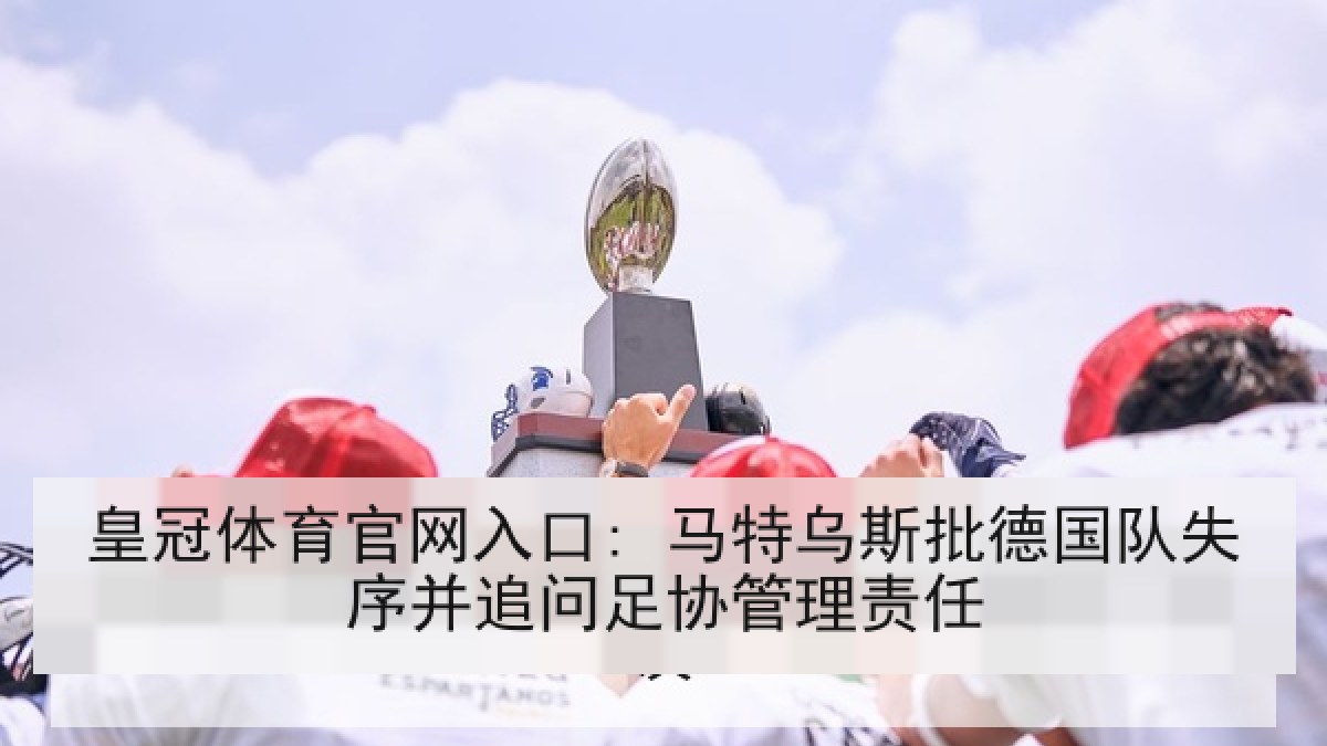 皇冠体育官网入口: 马特乌斯批德国队失序并追问足协管理责任 皇冠体育官网入口: 马特乌斯批德国队失序并追问足协管理责任