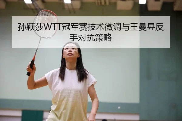 孙颖莎WTT冠军赛技术微调与王曼昱反手对抗策略
