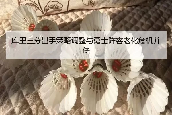 库里三分出手策略调整与勇士阵容老化危机并存