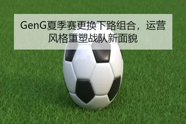 GenG夏季赛更换下路组合，运营风格重塑战队新面貌