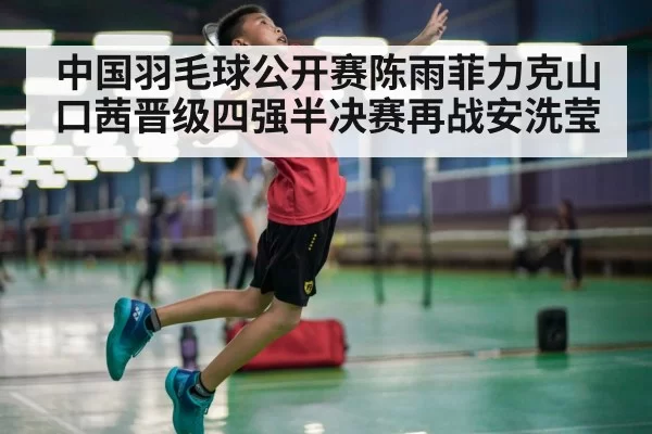 中国羽毛球公开赛陈雨菲力克山口茜晋级四强半决赛再战安洗莹