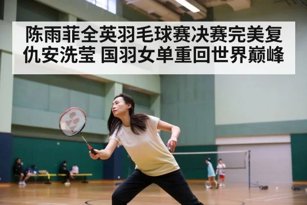 陈雨菲全英羽毛球赛决赛完美复仇安洗莹 国羽女单重回世界巅峰