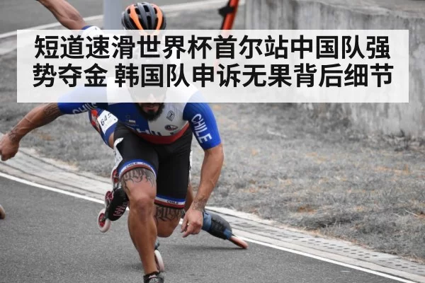 短道速滑世界杯首尔站中国队强势夺金 韩国队申诉无果背后细节