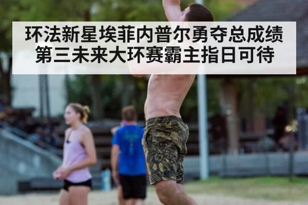 环法新星埃菲内普尔勇夺总成绩第三未来大环赛霸主指日可待
