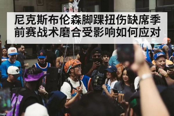 尼克斯布伦森脚踝扭伤缺席季前赛战术磨合受影响如何应对