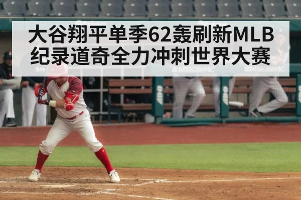 大谷翔平单季62轰刷新MLB纪录道奇全力冲刺世界大赛