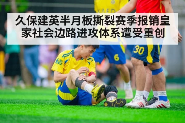 久保建英半月板撕裂赛季报销皇家社会边路进攻体系遭受重创