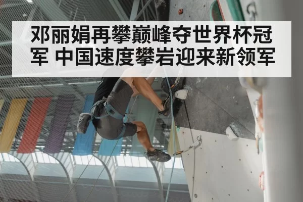 邓丽娟再攀巅峰夺世界杯冠军 中国速度攀岩迎来新领军