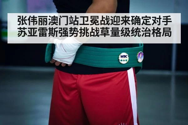 张伟丽澳门站卫冕战迎来确定对手 苏亚雷斯强势挑战草量级统治格局