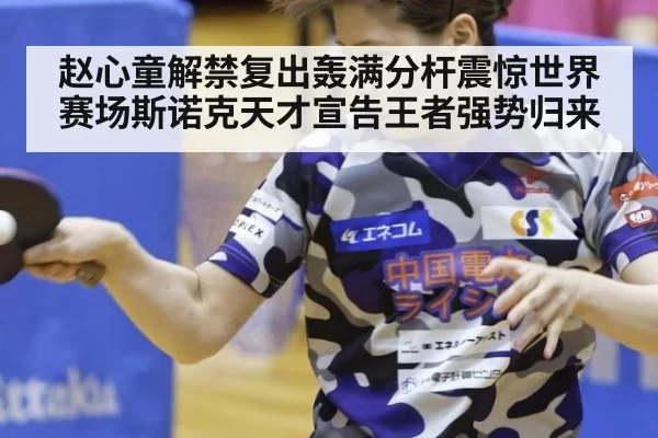 赵心童解禁复出轰满分杆震惊世界赛场斯诺克天才宣告王者强势归来