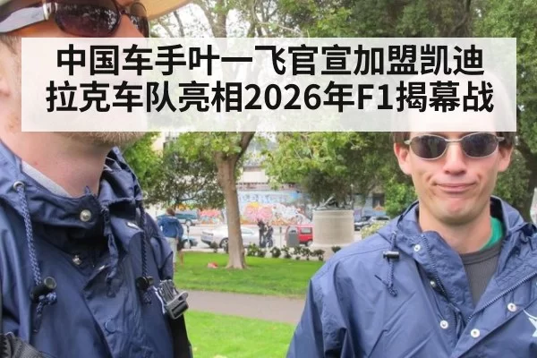中国车手叶一飞官宣加盟凯迪拉克车队亮相2026年F1揭幕战